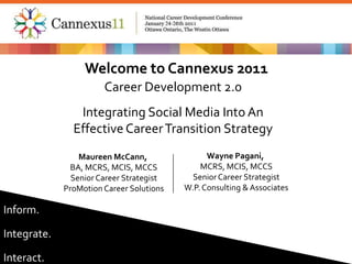 Welcome to Cannexus 2011 Career Development 2.0 Integrating Social Media Into An Effective Career Transition Strategy Wayne Pagani,  MCRS, MCIS, MCCS Senior Career Strategist W.P. Consulting & Associates Maureen McCann,  BA, MCRS, MCIS, MCCS Senior Career Strategist ProMotion Career Solutions 