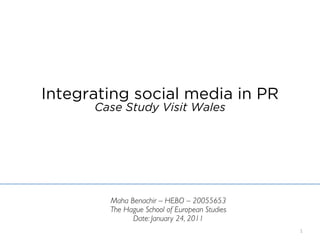 Integrating social media in PR
      Case Study Visit Wales




        Maha Benachir – HEBO – 20055653
        The Hague School of European Studies
              Date: January 24, 2011
                                               1
 