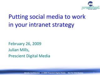 Strictly Confidential   © 2009 Prescient Digital Media  Not For Distribution February 26, 2009 Julian Mills,  Prescient Digital Media Putting social media to work in your intranet strategy 