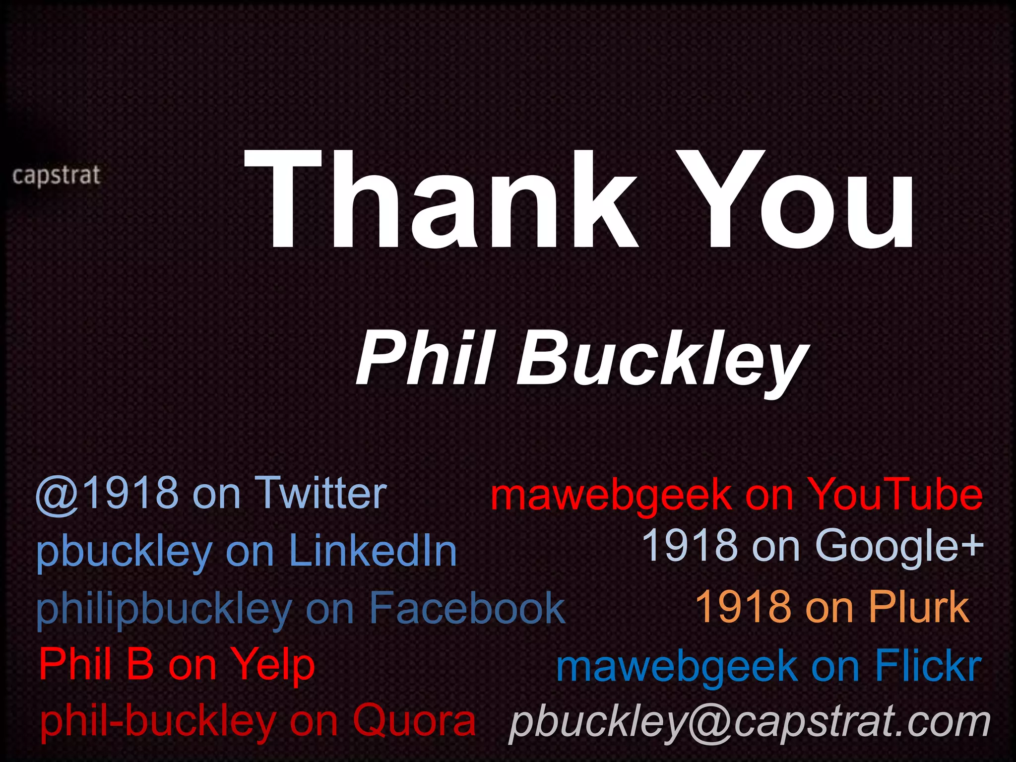 Thank You
              Phil Buckley
@1918 on Twitter      mawebgeek on YouTube
pbuckley on LinkedIn        1918 on Google+
philipbuckley on Facebook     1918 on Plurk
Phil B on Yelp           mawebgeek on Flickr
phil-buckley on Quora pbuckley@capstrat.com
 