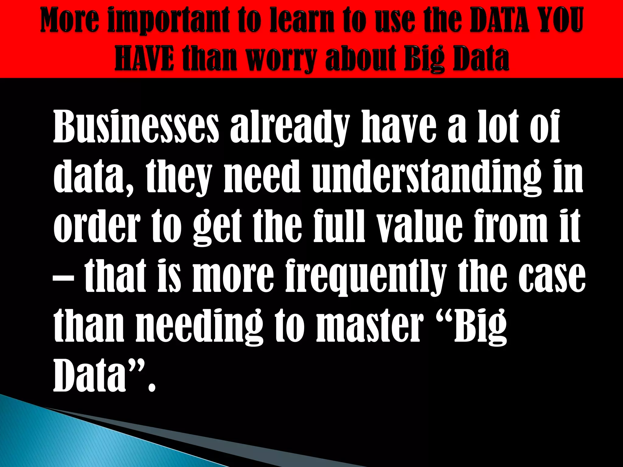 Businesses already have a lot of
data, they need understanding in
order to get the full value from it
– that is more frequently the case
than needing to master “Big
Data”.
 