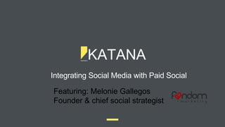 KATANA
Integrating Social Media with Paid Social
Featuring: Melonie Gallegos
Founder & chief social strategist
 