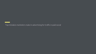 Top mistakes marketers make in advertising for trafﬁc in paid social
 