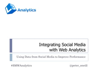 Integrating Social Media
                        with Web Analytics
   Using Data from Social Media to Improve Performance


#SMWAnalytics                             @peter_oneill
 