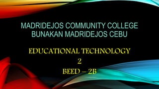 MADRIDEJOS COMMUNITY COLLEGE
BUNAKAN MADRIDEJOS CEBU
EDUCATIONAL TECHNOLOGY
2
BEED – 2B
 
