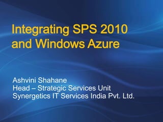 Integrating SPS 2010
and Windows Azure

Ashvini Shahane
Head – Strategic Services Unit
Synergetics IT Services India Pvt. Ltd.
 