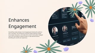 Enhances
Engagement
Storytelling makes designs more engaging by drawing the audience
into a narrative. This emotional connection keeps attention longer,
encourages interaction, and makes the content memorable. Engaged
users are more likely to explore further or take desired actions,
benefiting the overall user experience.
 