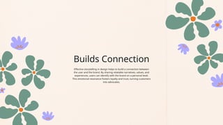Builds Connection
Effective storytelling in design helps to build a connection between
the user and the brand. By sharing relatable narratives, values, and
experiences, users can identify with the brand on a personal level.
This emotional resonance fosters loyalty and trust, turning customers
into advocates.
 