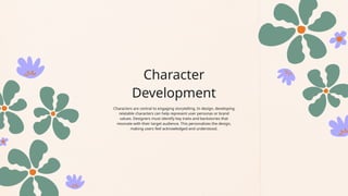 Character
Development
Characters are central to engaging storytelling. In design, developing
relatable characters can help represent user personas or brand
values. Designers must identify key traits and backstories that
resonate with their target audience. This personalizes the design,
making users feel acknowledged and understood.
 