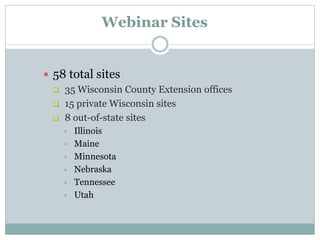 Webinar Sites
 58 total sites
 35 Wisconsin County Extension offices
 15 private Wisconsin sites
 8 out-of-state sites
 Illinois
 Maine
 Minnesota
 Nebraska
 Tennessee
 Utah
 