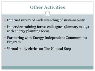 Other Activities
 Internal survey of understanding of sustainability
 In-service training for 70 colleagues (January 2009)
with energy planning focus
 Partnering with Energy Independent Communities
Program
 Virtual study circles on The Natural Step
 
