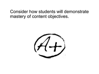Consider how students will demonstrate
mastery of content objectives.
 