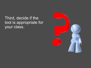 Third, decide if the
tool is appropriate for
your class.
 