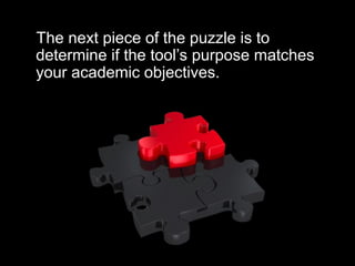 The next piece of the puzzle is to
determine if the tool’s purpose matches
your academic objectives.
 