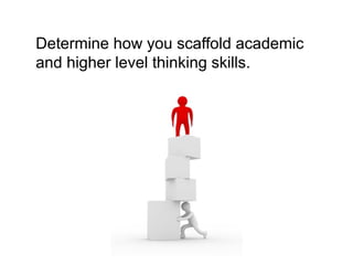 Determine how you scaffold academic
and higher level thinking skills.
 