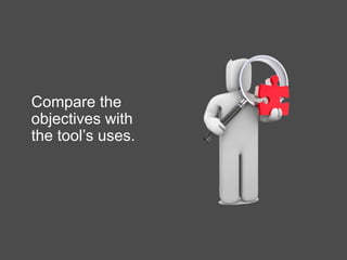 Compare the
objectives with
the tool’s uses.
 