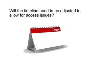 Will the timeline need to be adjusted to
allow for access issues?
 