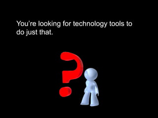 You’re looking for technology tools to
do just that.
 