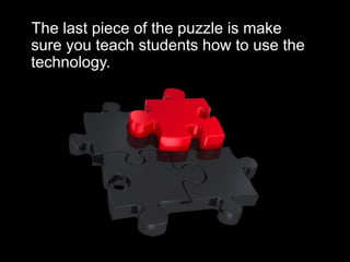 The last piece of the puzzle is make
sure you teach students how to use the
technology.
 