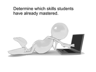 Determine which skills students
have already mastered.
 