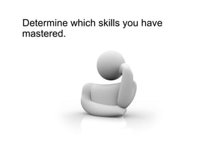 Determine which skills you have
mastered.
 