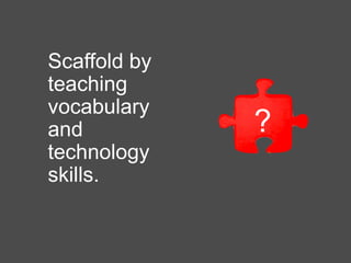 Scaffold by
teaching
vocabulary
and
technology
skills.
?
 