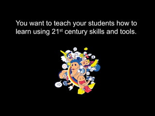 You want to teach your students how to
learn using 21st
century skills and tools.
 