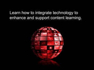 Learn how to integrate technology to
enhance and support content learning.
 