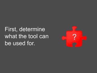 First, determine
what the tool can
be used for.
?
 