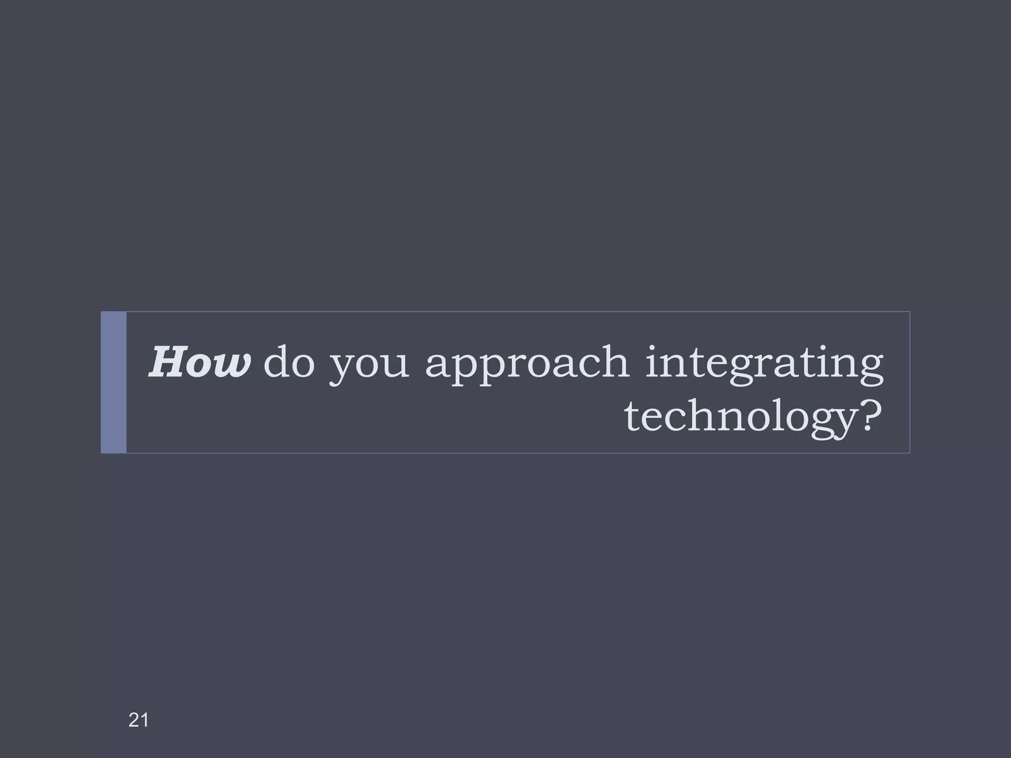 How do you approach integrating
technology?
21
 