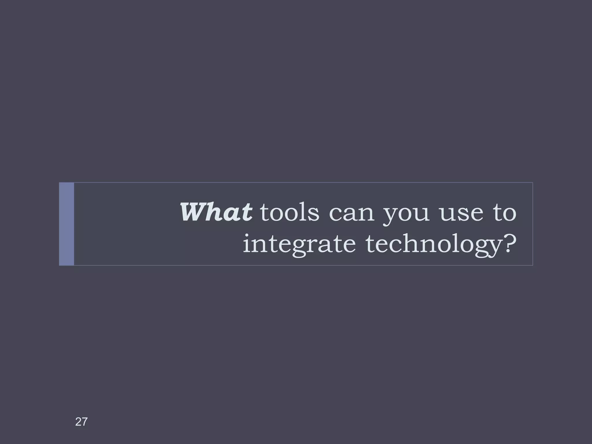 What tools can you use to
integrate technology?
27
 