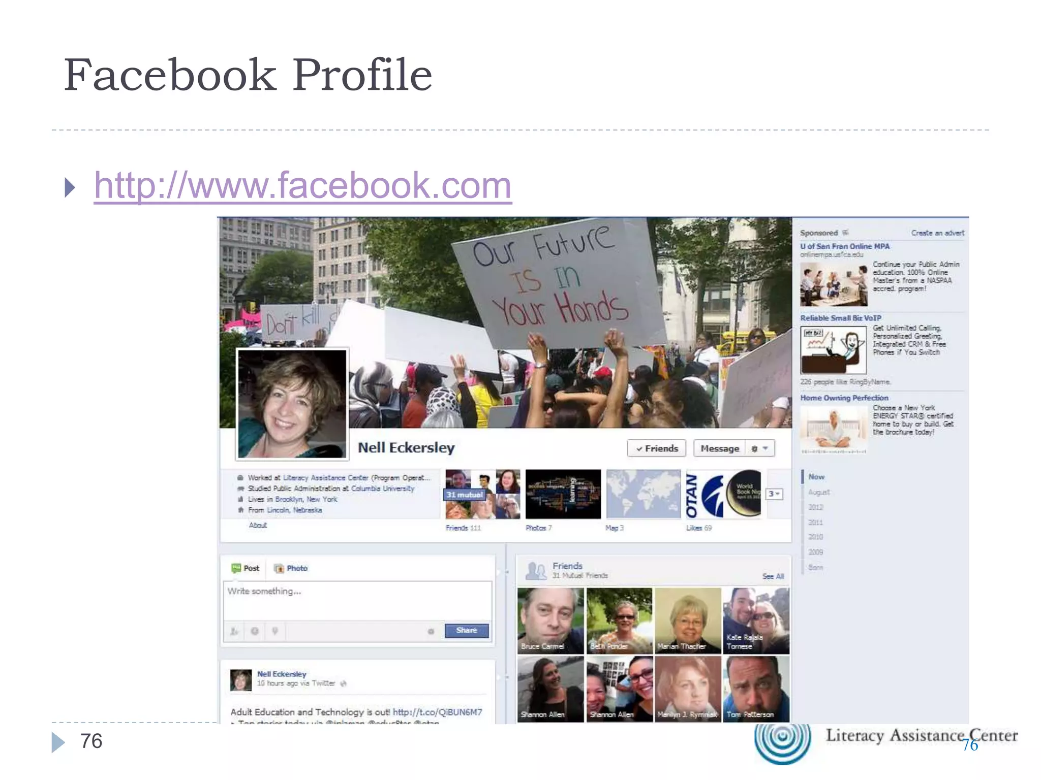 Facebook
Tools
 Pages
 Groups
 Events
 Causes
 Notes
 Photos
 “Like”
 Many other Apps
Security and Privacy
 Don’t do on
facebook what you
wouldn’t do in “real
life”
 Unfriend as you
need
 Set up groups to
control who sees
what
 Review privacy
settings frequently
7676
 