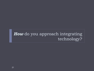 How do you approach integrating
technology?
21
 