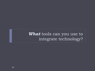 What tools can you use to
integrate technology?
27
 