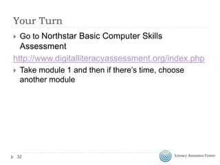 Your Turn
 Go to Northstar Basic Computer Skills
Assessment
http://www.digitalliteracyassessment.org/index.php
 Take module 1 and then if there’s time, choose
another module
32
 