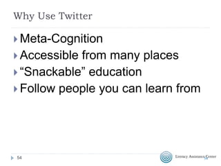 What is Twitter?
 Microblogging;140 characters
maximum
 http://twitter.com/
 Hashtag #AdultEd
 Unlike most social media, just
because I “follow” you, you don’t have
to “follow” me
5454
 