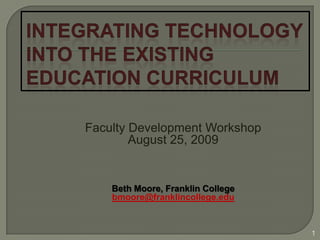 Integrating Technology into the Existing Education Curriculum 1 Faculty Development Workshop August 25, 2009 Beth Moore, Franklin College bmoore@franklincollege.edu 