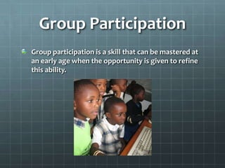 Group ParticipationGroup participation is a skill that can be mastered at an early age when the opportunity is given to refine this ability.