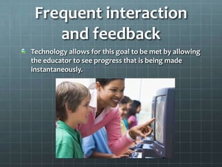 Frequent interaction and feedbackTechnology allows for this goal to be met by allowing the educator to see progress that is being made instantaneously.
