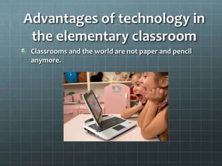 Advantages of technology in the elementary classroomClassrooms and the world are not paper and pencil anymore.