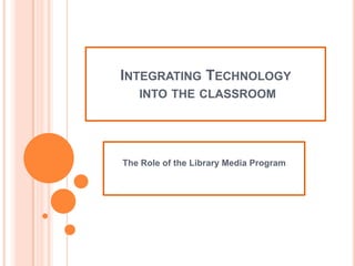 Integrating Technology into the classroom The Role of the Library Media Program 