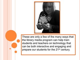 These are only a few of the many ways that the library media program can help train students and teachers on technology that can be both interactive and engaging and prepare our students for the 21st century.