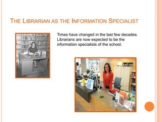 The Librarian as the Information SpecialistTimes have changed in the last few decades. Librarians are now expected to be the information specialists of the school.