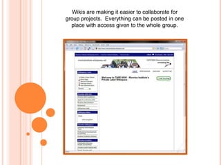 Wikis are making it easier to collaborate for group projects.  Everything can be posted in one place with access given to the whole group.  