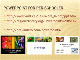 http://www.vrml.k12.la.us/pre_k/ppt/ppt.htm   http://region2library.org/Powerpoint%20for%20Pre-K.htm   http://prekinders.com/powerpoints/   