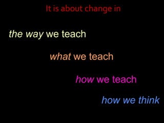 It is about change inthe way we teachwhat we teachhow we teachhow we think