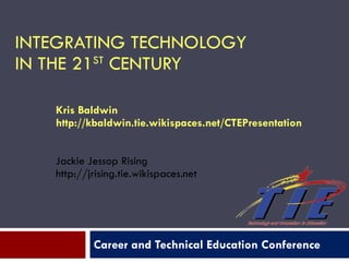 INTEGRATING TECHNOLOGY  IN THE 21 ST  CENTURY Career and Technical Education Conference Kris Baldwin  http://kbaldwin.tie.wikispaces.net/CTEPresentation  Jackie Jessop Rising http://jrising.tie.wikispaces.net 