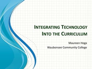 INTEGRATING TECHNOLOGY
INTO THE CURRICULUM
Maureen Hoga
Waubonsee Community College
 