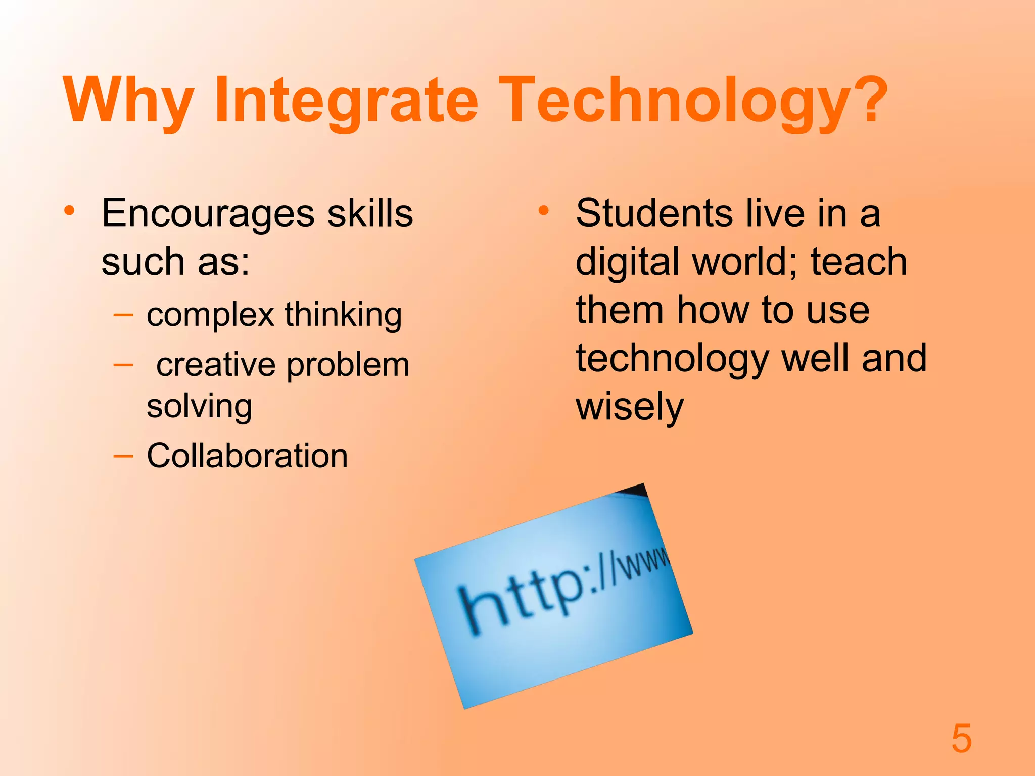 Why Integrate Technology?
• Encourages skills
such as:
– complex thinking
– creative problem
solving
– Collaboration
• Students live in a
digital world; teach
them how to use
technology well and
wisely
5
 