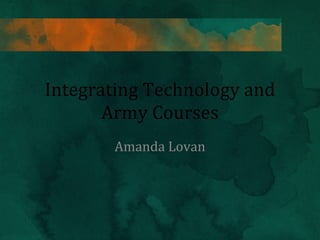 Integrating Technology and Army Courses Amanda Lovan 